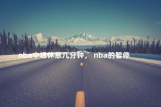 nba中场休息几分钟， nba的暂停是几分钟